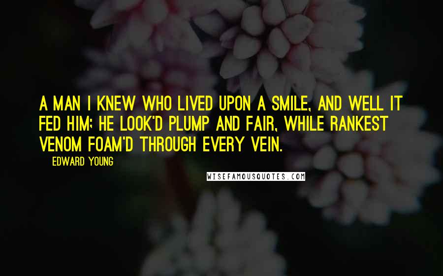 Edward Young Quotes: A man I knew who lived upon a smile, And well it fed him; he look'd plump and fair, While rankest venom foam'd through every vein.