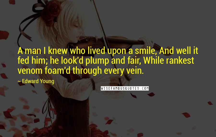 Edward Young Quotes: A man I knew who lived upon a smile, And well it fed him; he look'd plump and fair, While rankest venom foam'd through every vein.