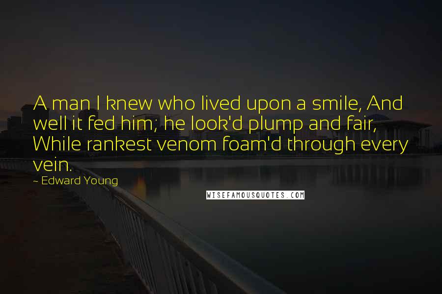 Edward Young Quotes: A man I knew who lived upon a smile, And well it fed him; he look'd plump and fair, While rankest venom foam'd through every vein.
