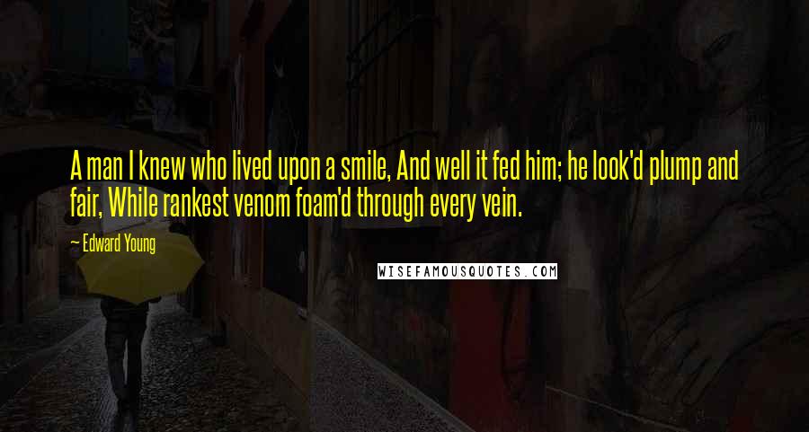 Edward Young Quotes: A man I knew who lived upon a smile, And well it fed him; he look'd plump and fair, While rankest venom foam'd through every vein.