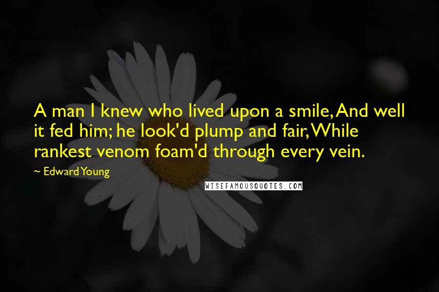 Edward Young Quotes: A man I knew who lived upon a smile, And well it fed him; he look'd plump and fair, While rankest venom foam'd through every vein.