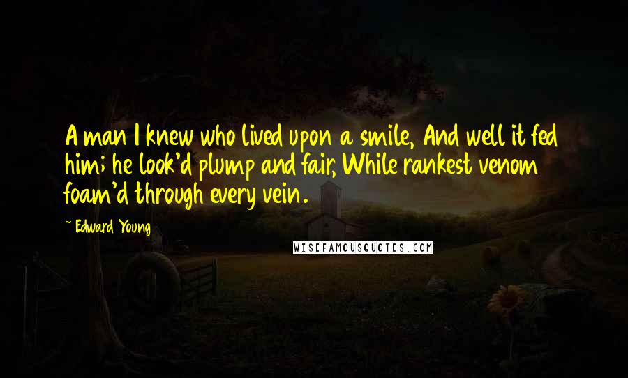 Edward Young Quotes: A man I knew who lived upon a smile, And well it fed him; he look'd plump and fair, While rankest venom foam'd through every vein.