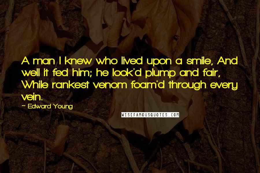 Edward Young Quotes: A man I knew who lived upon a smile, And well it fed him; he look'd plump and fair, While rankest venom foam'd through every vein.