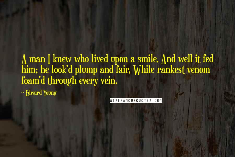 Edward Young Quotes: A man I knew who lived upon a smile, And well it fed him; he look'd plump and fair, While rankest venom foam'd through every vein.