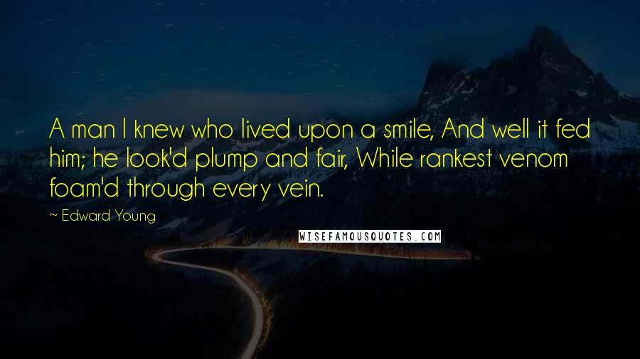 Edward Young Quotes: A man I knew who lived upon a smile, And well it fed him; he look'd plump and fair, While rankest venom foam'd through every vein.