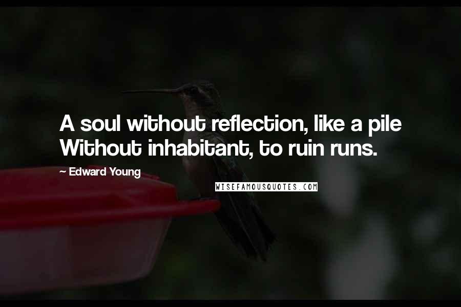 Edward Young Quotes: A soul without reflection, like a pile Without inhabitant, to ruin runs.