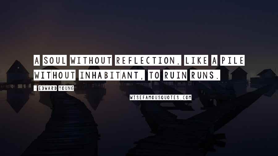 Edward Young Quotes: A soul without reflection, like a pile Without inhabitant, to ruin runs.