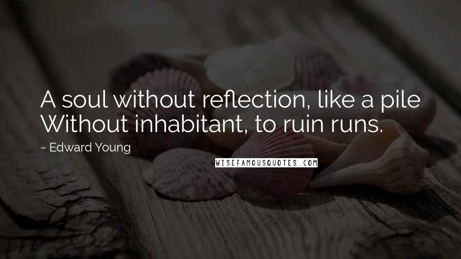 Edward Young Quotes: A soul without reflection, like a pile Without inhabitant, to ruin runs.