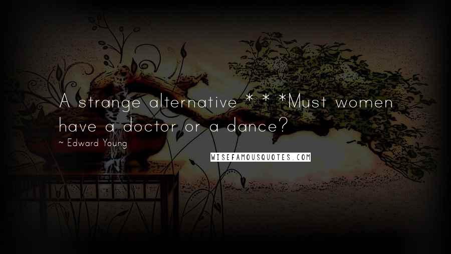 Edward Young Quotes: A strange alternative * * *Must women have a doctor or a dance?