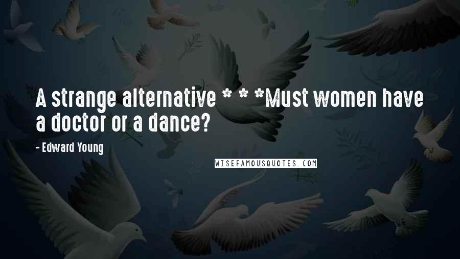 Edward Young Quotes: A strange alternative * * *Must women have a doctor or a dance?