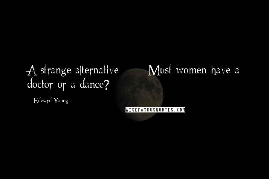 Edward Young Quotes: A strange alternative * * *Must women have a doctor or a dance?