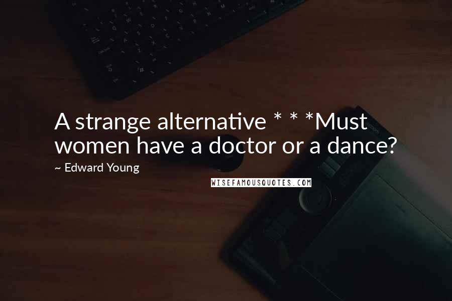 Edward Young Quotes: A strange alternative * * *Must women have a doctor or a dance?