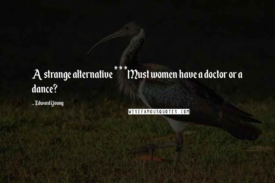 Edward Young Quotes: A strange alternative * * *Must women have a doctor or a dance?