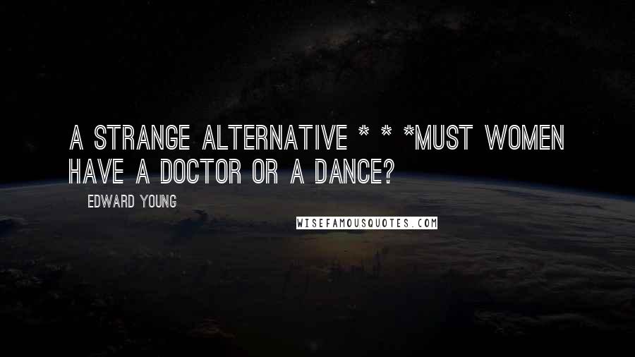 Edward Young Quotes: A strange alternative * * *Must women have a doctor or a dance?