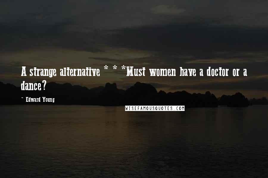 Edward Young Quotes: A strange alternative * * *Must women have a doctor or a dance?