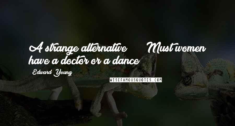 Edward Young Quotes: A strange alternative * * *Must women have a doctor or a dance?