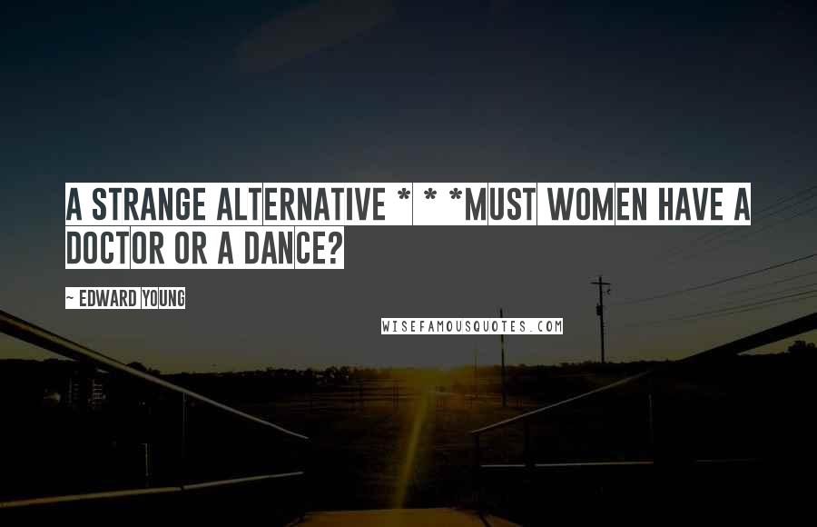 Edward Young Quotes: A strange alternative * * *Must women have a doctor or a dance?