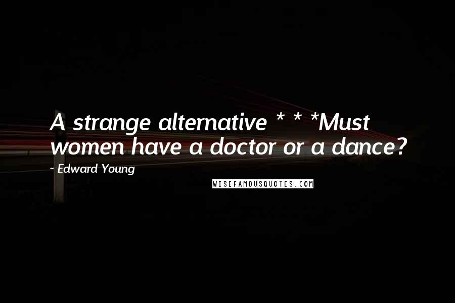 Edward Young Quotes: A strange alternative * * *Must women have a doctor or a dance?