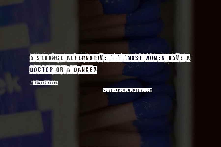 Edward Young Quotes: A strange alternative * * *Must women have a doctor or a dance?