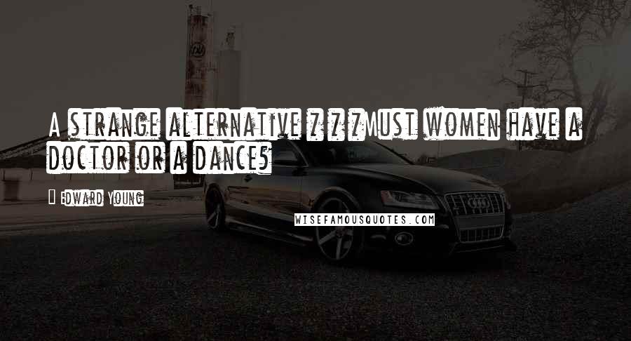 Edward Young Quotes: A strange alternative * * *Must women have a doctor or a dance?