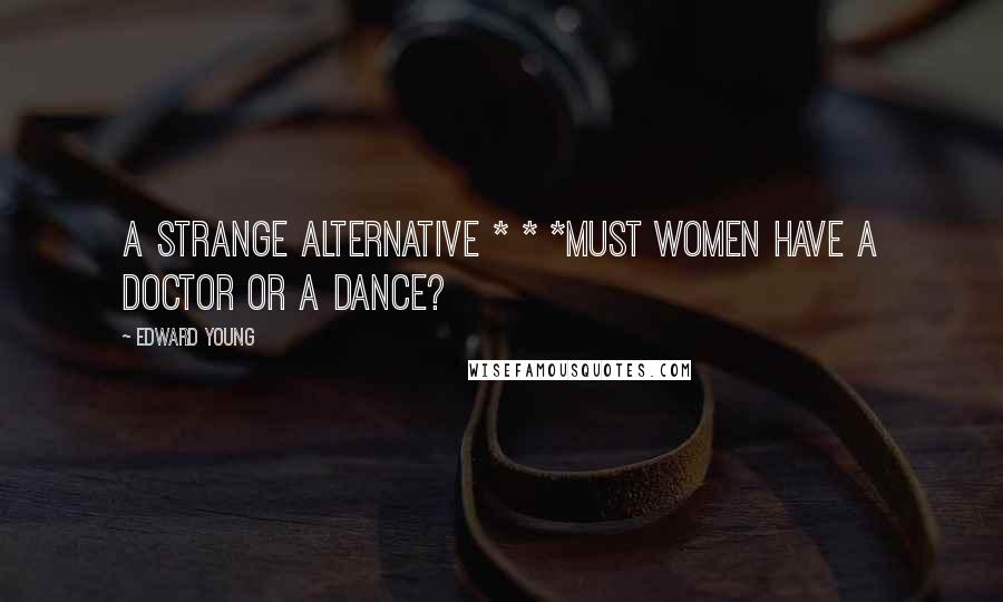 Edward Young Quotes: A strange alternative * * *Must women have a doctor or a dance?