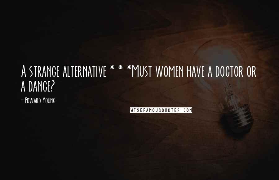 Edward Young Quotes: A strange alternative * * *Must women have a doctor or a dance?