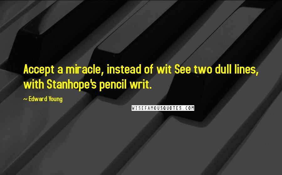 Edward Young Quotes: Accept a miracle, instead of wit See two dull lines, with Stanhope's pencil writ.