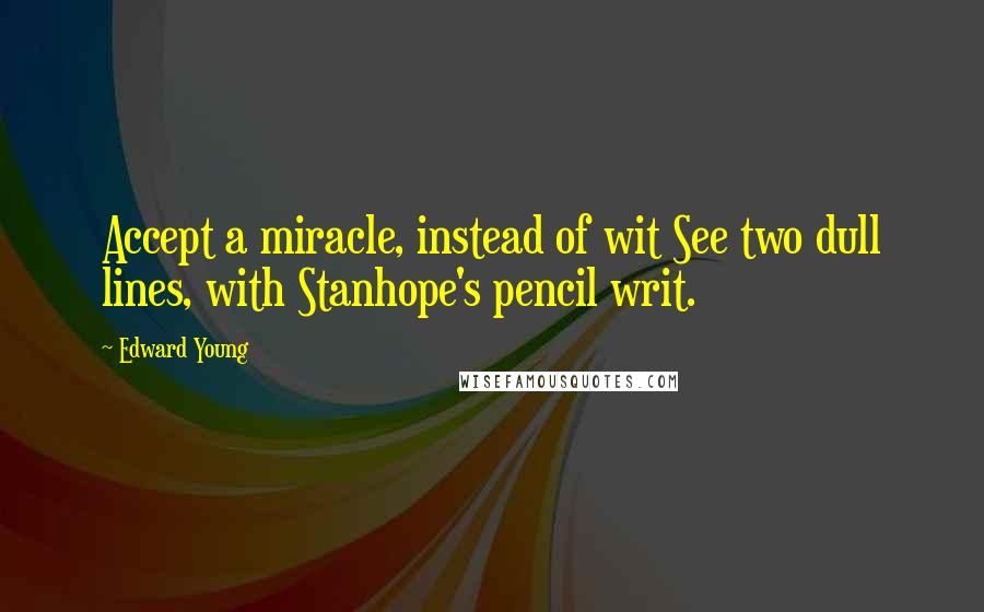 Edward Young Quotes: Accept a miracle, instead of wit See two dull lines, with Stanhope's pencil writ.