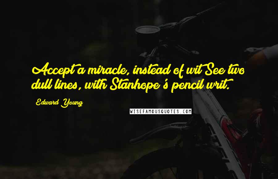 Edward Young Quotes: Accept a miracle, instead of wit See two dull lines, with Stanhope's pencil writ.