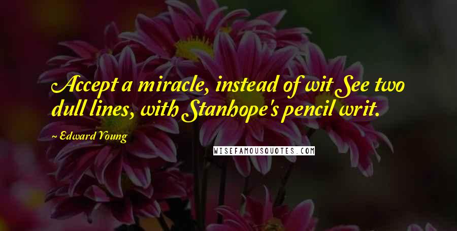 Edward Young Quotes: Accept a miracle, instead of wit See two dull lines, with Stanhope's pencil writ.