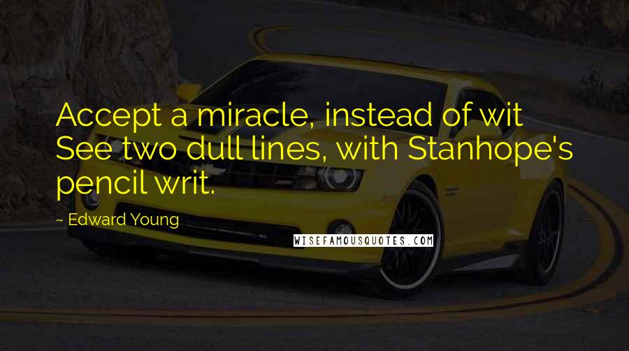 Edward Young Quotes: Accept a miracle, instead of wit See two dull lines, with Stanhope's pencil writ.