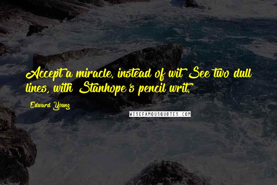 Edward Young Quotes: Accept a miracle, instead of wit See two dull lines, with Stanhope's pencil writ.