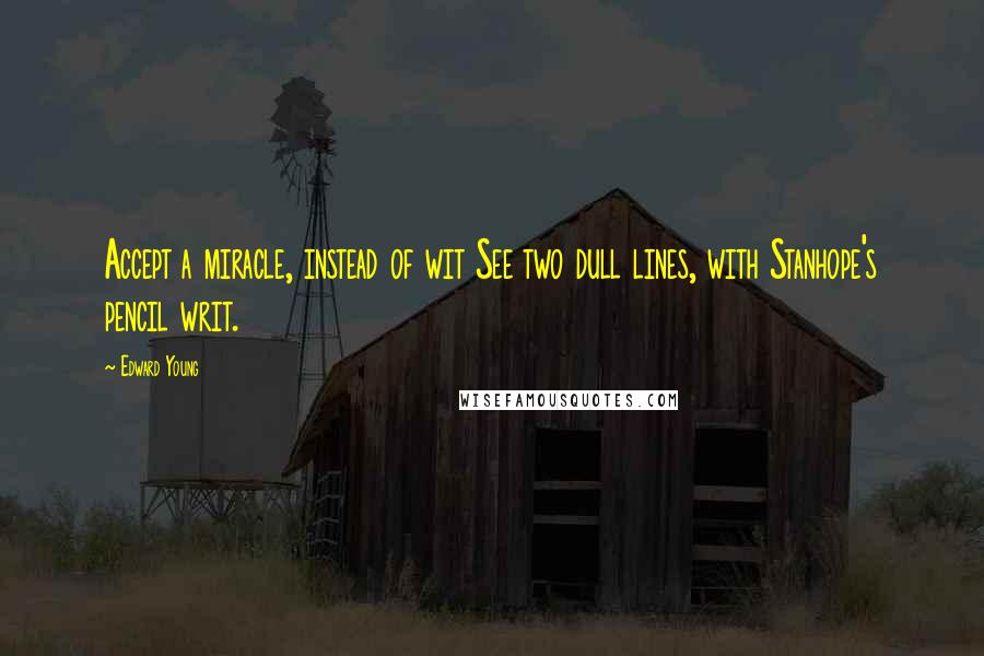 Edward Young Quotes: Accept a miracle, instead of wit See two dull lines, with Stanhope's pencil writ.