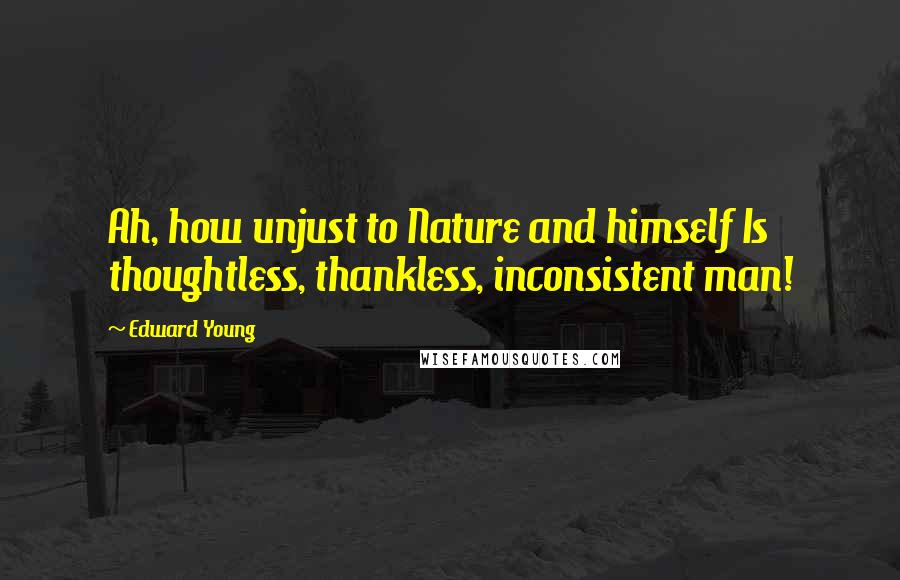 Edward Young Quotes: Ah, how unjust to Nature and himself Is thoughtless, thankless, inconsistent man!