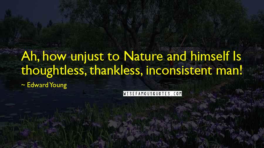 Edward Young Quotes: Ah, how unjust to Nature and himself Is thoughtless, thankless, inconsistent man!