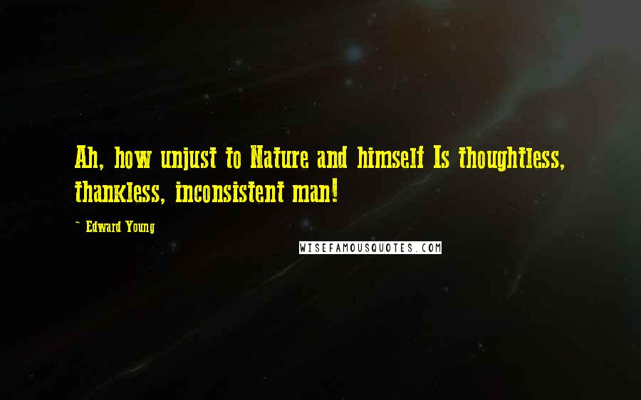 Edward Young Quotes: Ah, how unjust to Nature and himself Is thoughtless, thankless, inconsistent man!