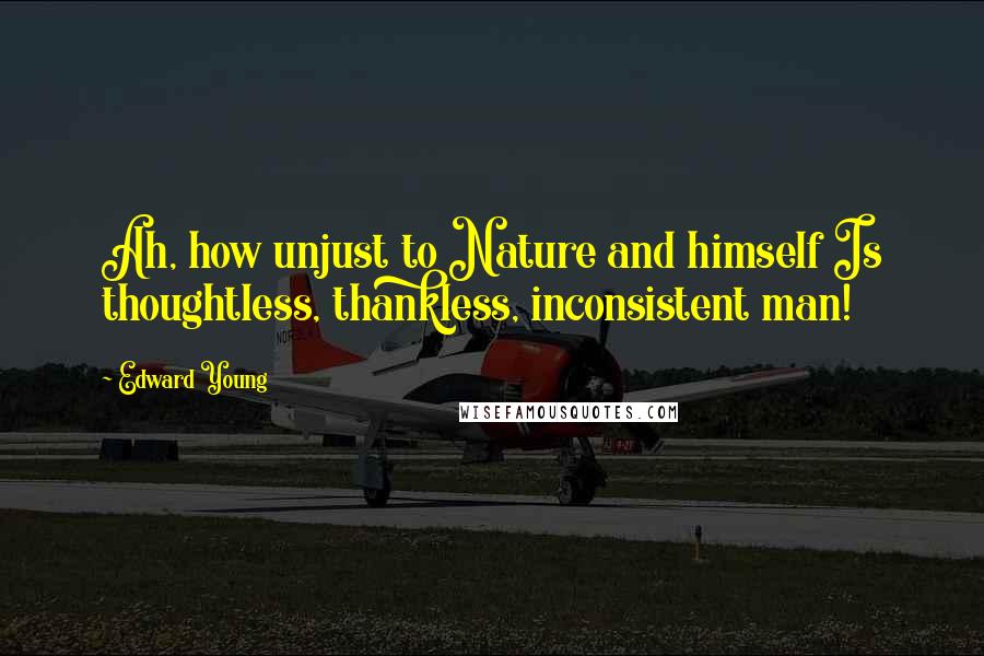 Edward Young Quotes: Ah, how unjust to Nature and himself Is thoughtless, thankless, inconsistent man!