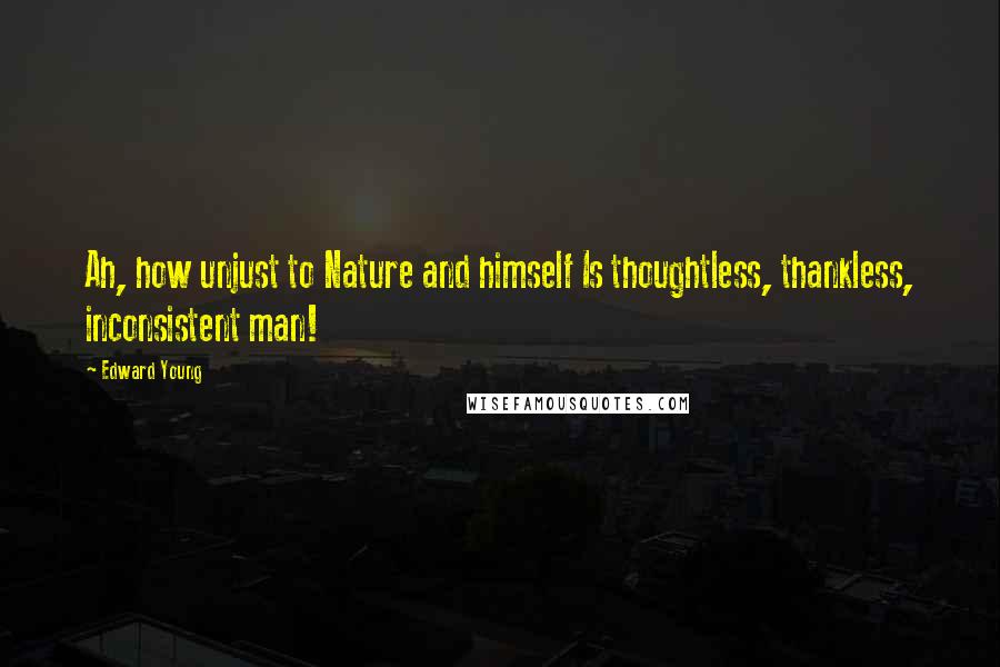 Edward Young Quotes: Ah, how unjust to Nature and himself Is thoughtless, thankless, inconsistent man!