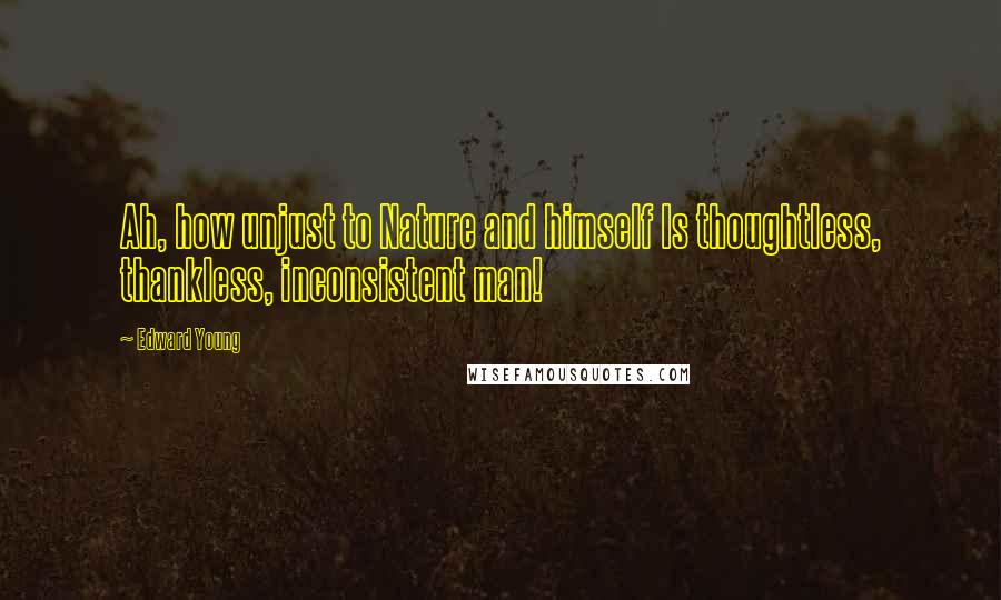 Edward Young Quotes: Ah, how unjust to Nature and himself Is thoughtless, thankless, inconsistent man!