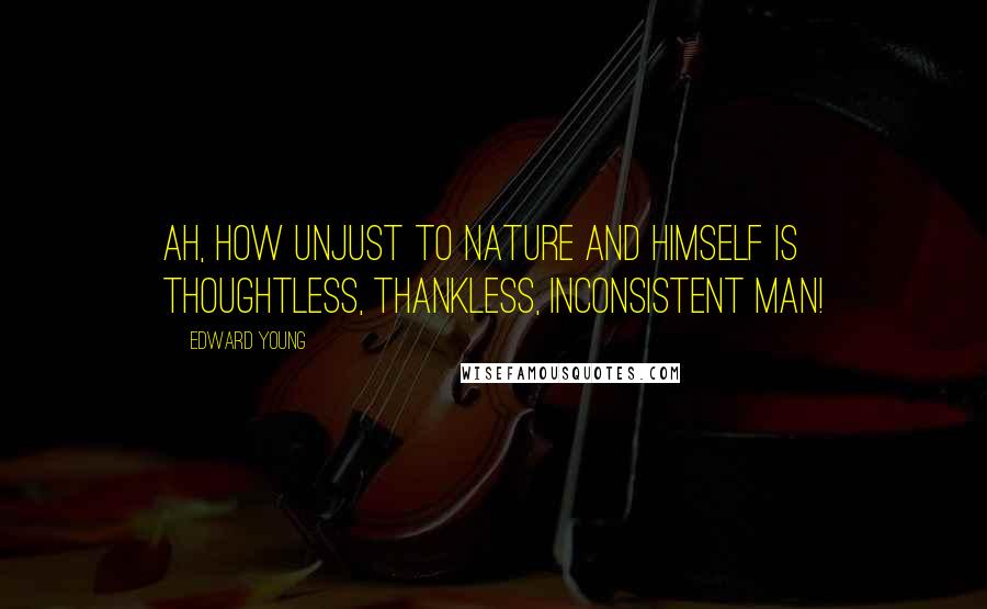 Edward Young Quotes: Ah, how unjust to Nature and himself Is thoughtless, thankless, inconsistent man!