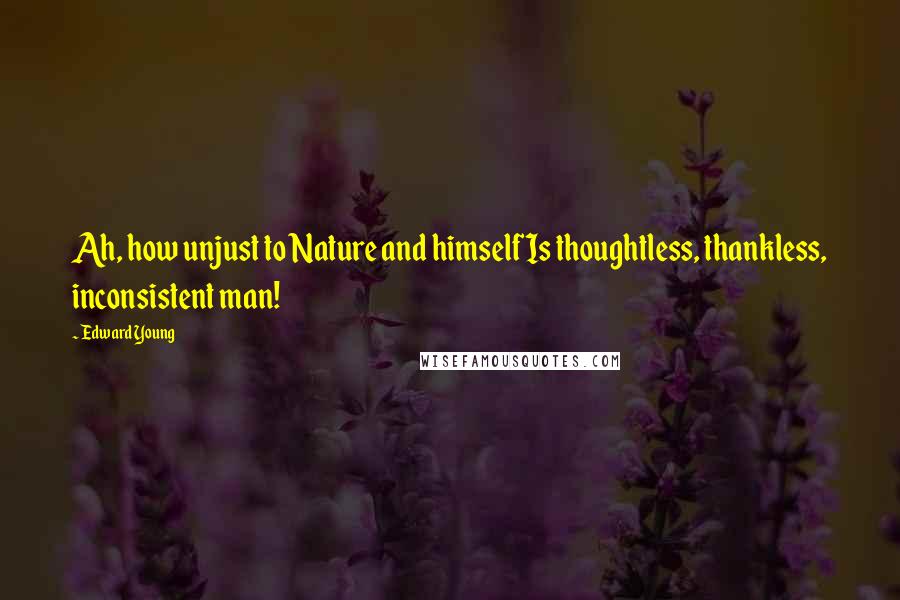 Edward Young Quotes: Ah, how unjust to Nature and himself Is thoughtless, thankless, inconsistent man!