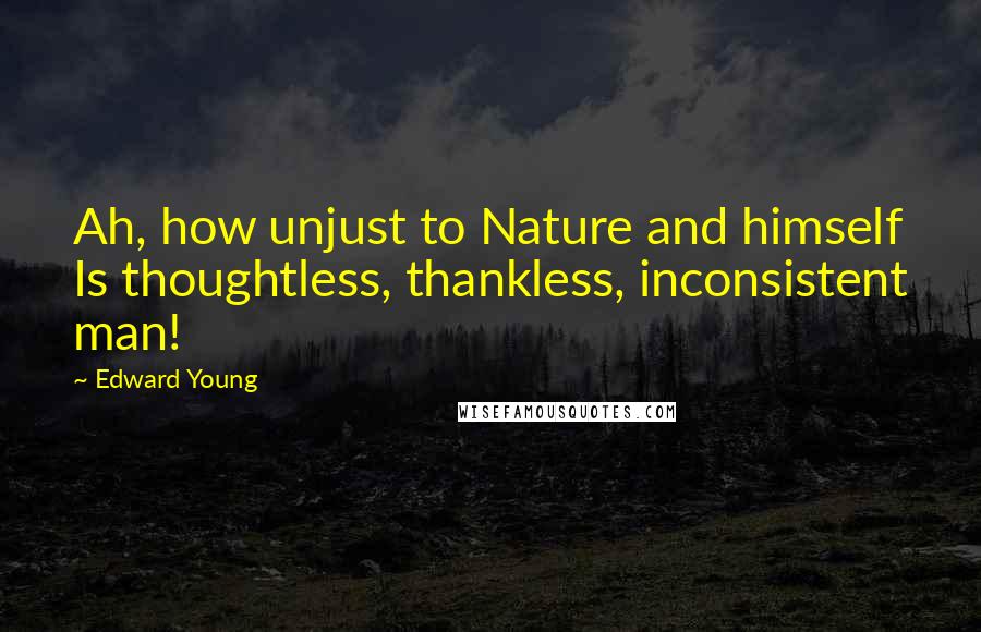 Edward Young Quotes: Ah, how unjust to Nature and himself Is thoughtless, thankless, inconsistent man!