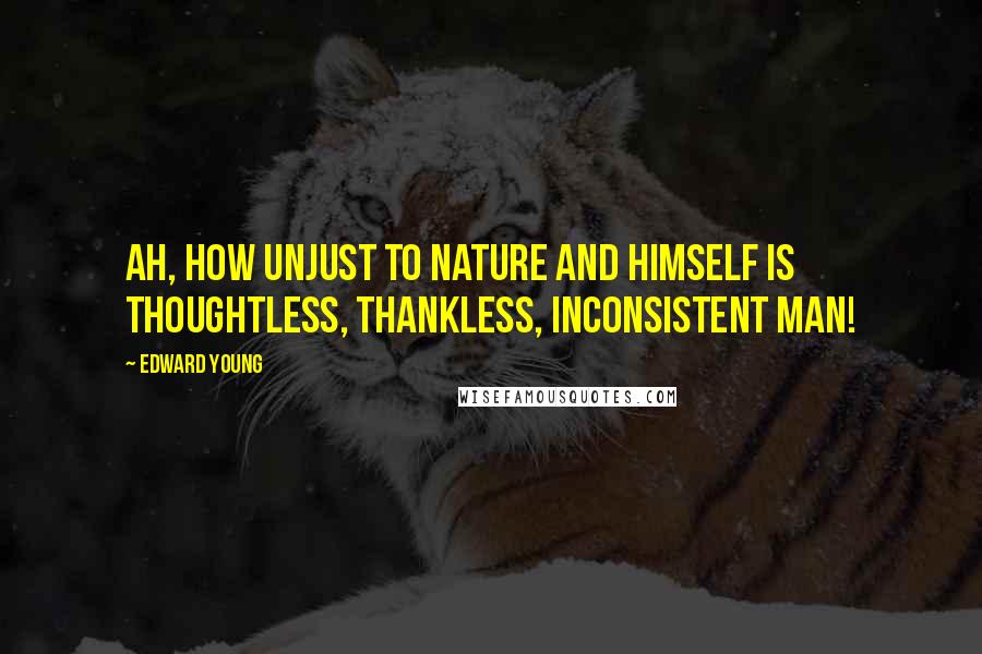 Edward Young Quotes: Ah, how unjust to Nature and himself Is thoughtless, thankless, inconsistent man!