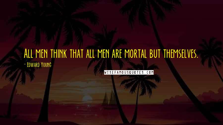 Edward Young Quotes: All men think that all men are mortal but themselves.