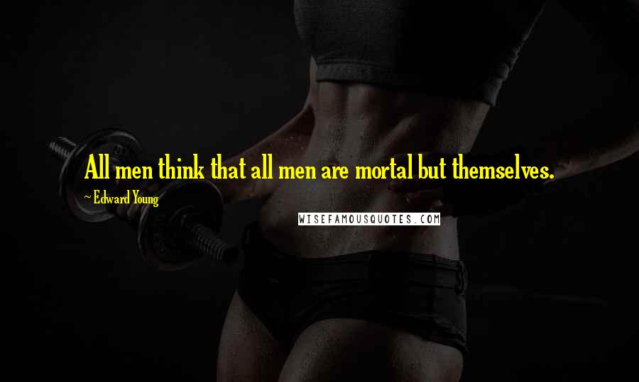 Edward Young Quotes: All men think that all men are mortal but themselves.