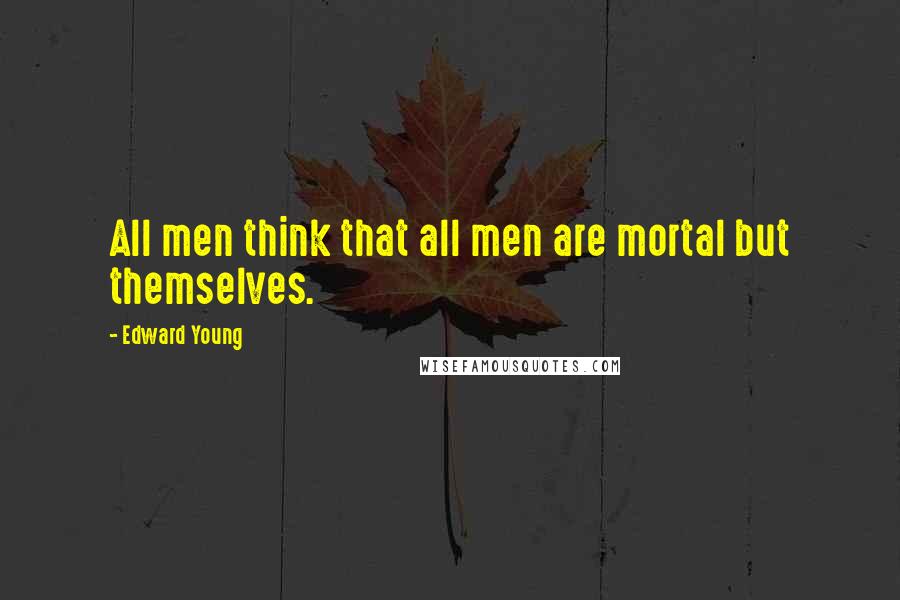 Edward Young Quotes: All men think that all men are mortal but themselves.