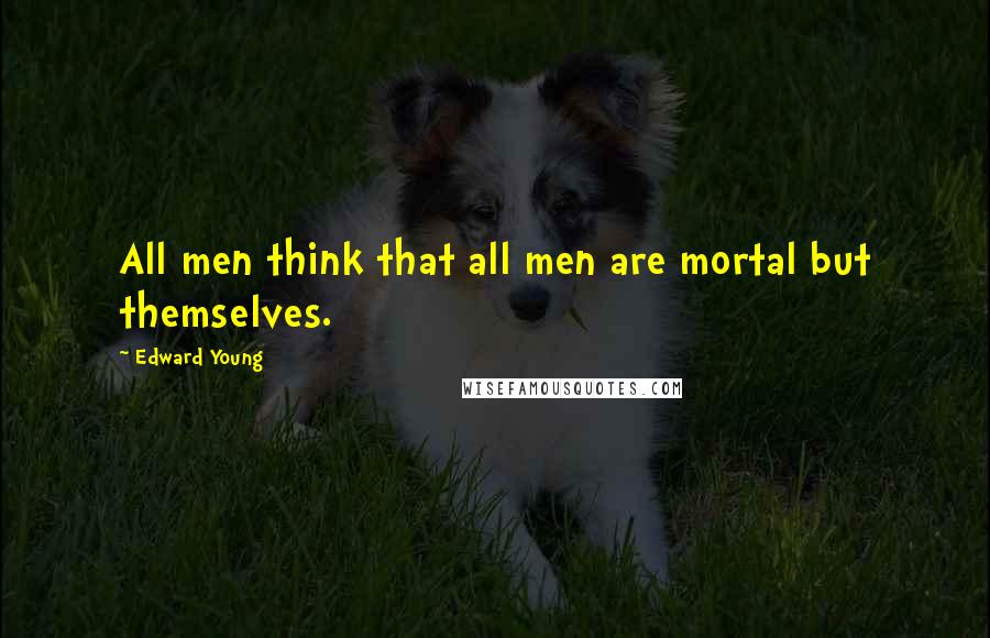 Edward Young Quotes: All men think that all men are mortal but themselves.