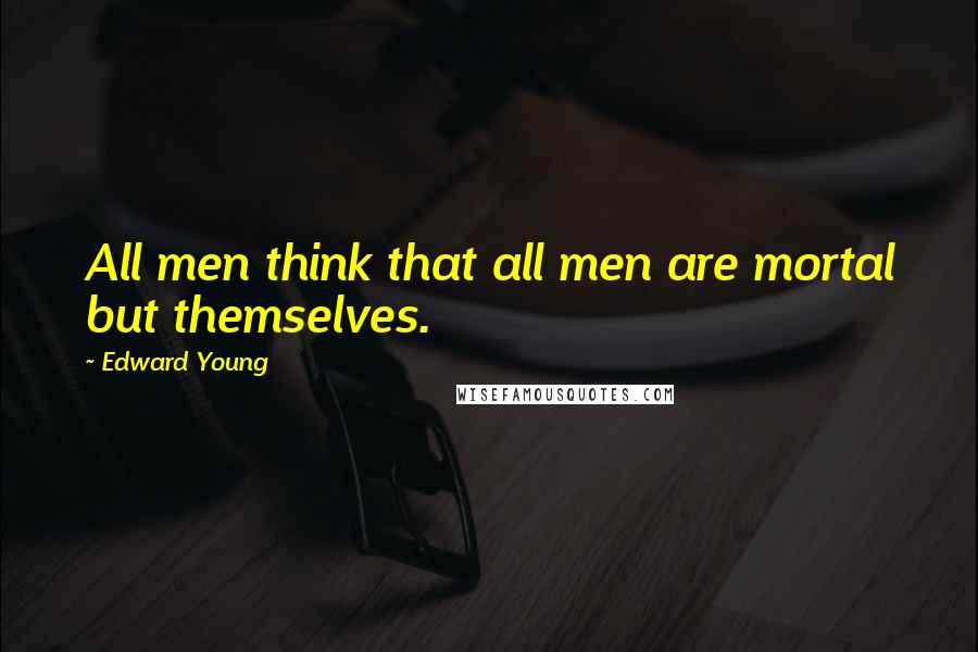 Edward Young Quotes: All men think that all men are mortal but themselves.