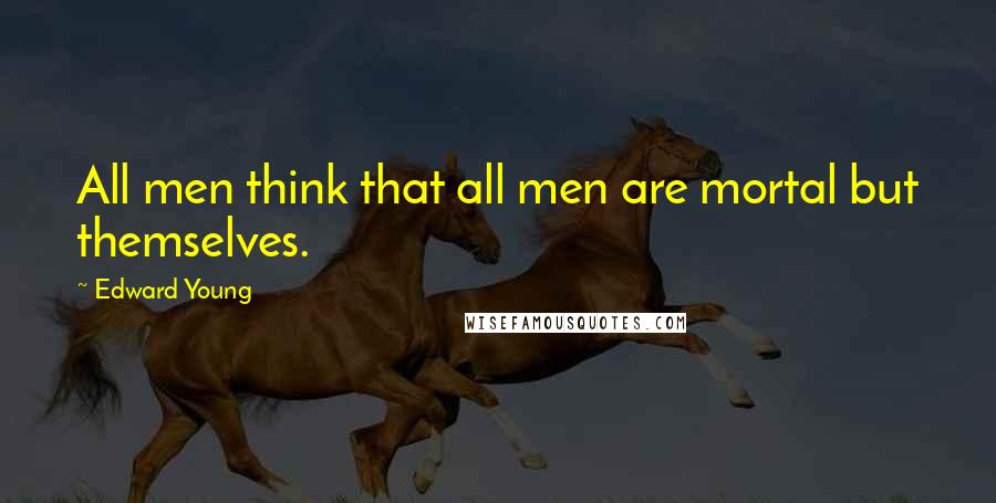 Edward Young Quotes: All men think that all men are mortal but themselves.
