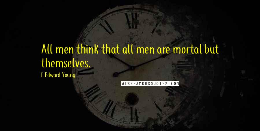 Edward Young Quotes: All men think that all men are mortal but themselves.